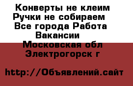 Конверты не клеим! Ручки не собираем! - Все города Работа » Вакансии   . Московская обл.,Электрогорск г.